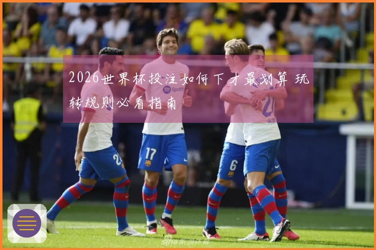 2026世界杯投注如何下才最划算 玩转规则必看指南