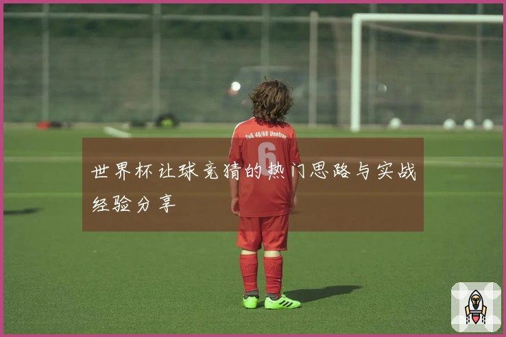 世界杯让球竞猜的热门思路与实战经验分享