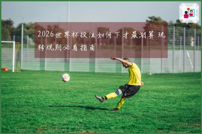2026世界杯投注如何下才最划算 玩转规则必看指南