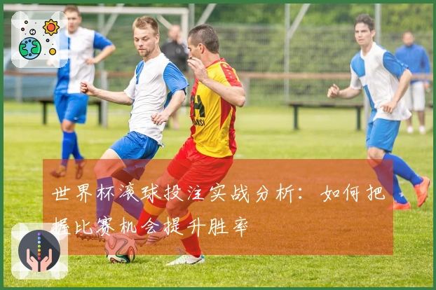 世界杯滚球投注实战分析：如何把握比赛机会提升胜率