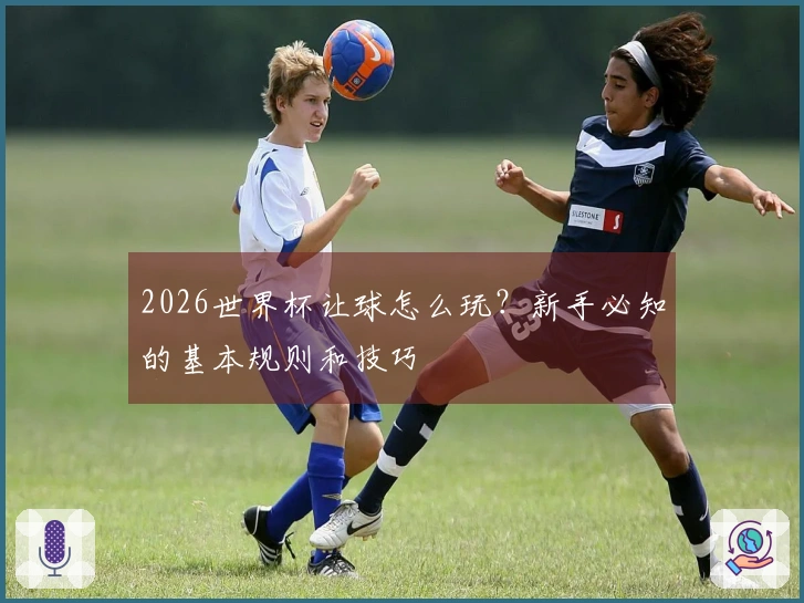2026世界杯让球怎么玩？新手必知的基本规则和技巧