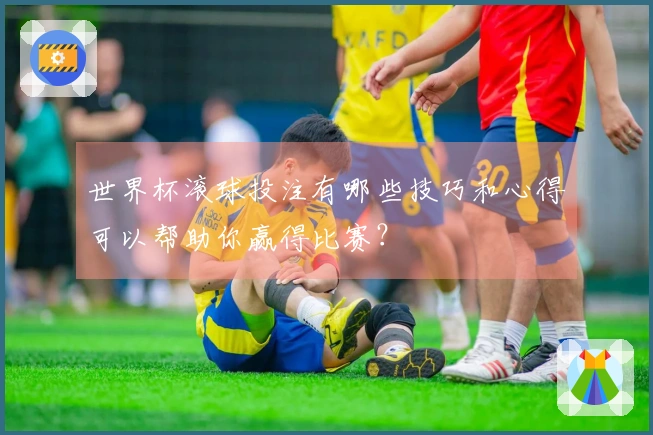 世界杯滚球投注有哪些技巧和心得可以帮助你赢得比赛？