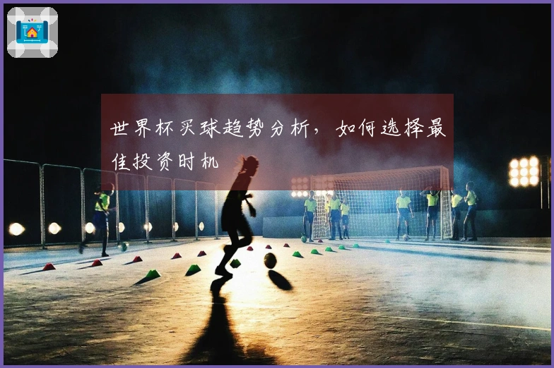 世界杯买球趋势分析，如何选择最佳投资时机