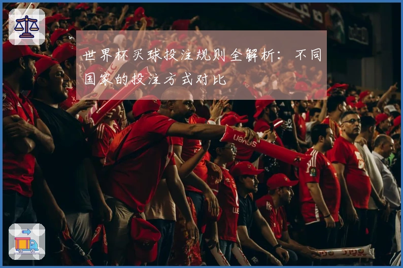 世界杯买球投注规则全解析：不同国家的投注方式对比