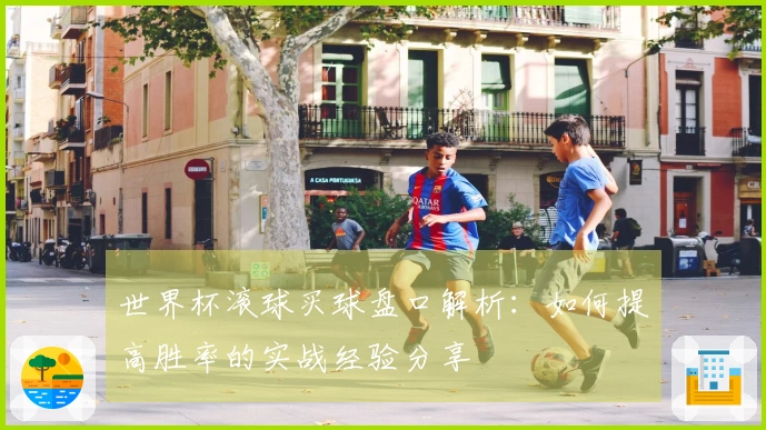 世界杯滚球买球盘口解析：如何提高胜率的实战经验分享