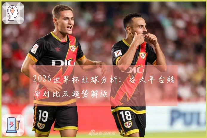 2026世界杯让球分析：各大平台赔率对比及趋势解读