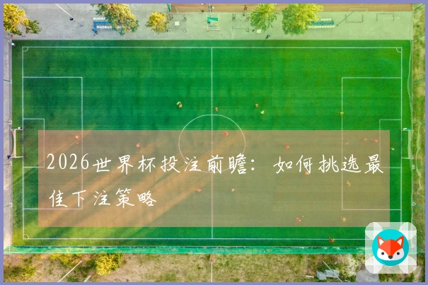 2026世界杯投注前瞻：如何挑选最佳下注策略