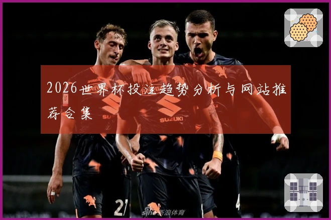 2026世界杯投注趋势分析与网站推荐合集