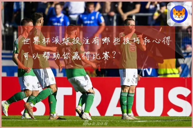 世界杯滚球投注有哪些技巧和心得可以帮助你赢得比赛？