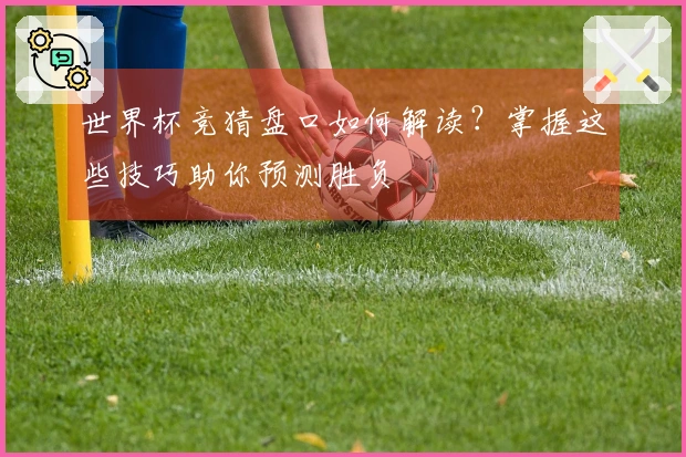世界杯竞猜盘口如何解读？掌握这些技巧助你预测胜负