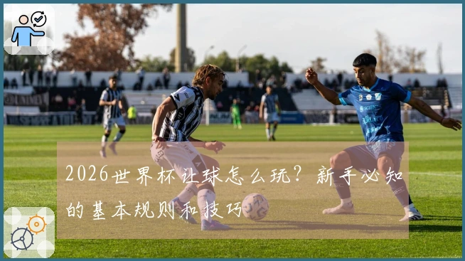 2026世界杯让球怎么玩？新手必知的基本规则和技巧
