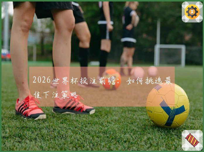 2026世界杯投注前瞻：如何挑选最佳下注策略